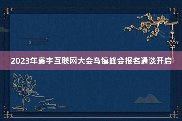 2023年寰宇互联网大会乌镇峰会报名通谈开启