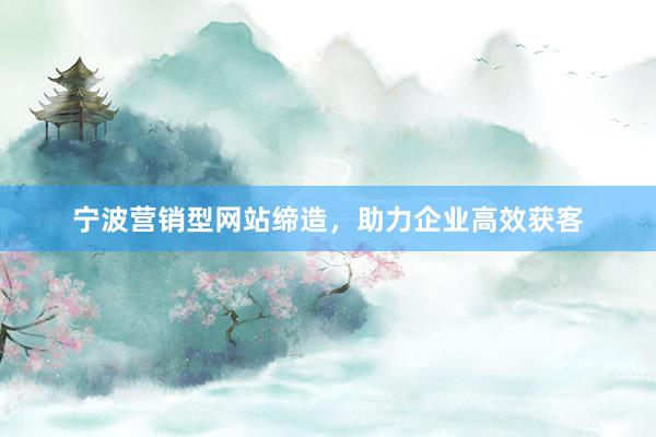 宁波营销型网站缔造，助力企业高效获客