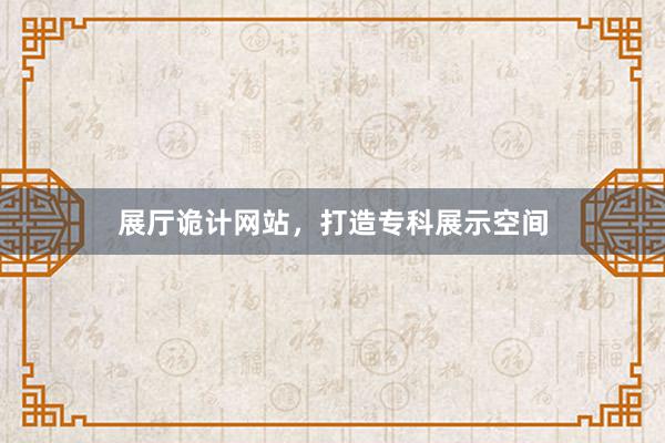 展厅诡计网站，打造专科展示空间