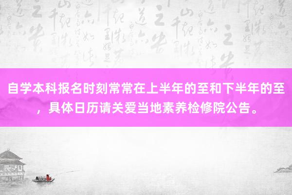 自学本科报名时刻常常在上半年的至和下半年的至，具体日历请关爱当地素养检修院公告。
