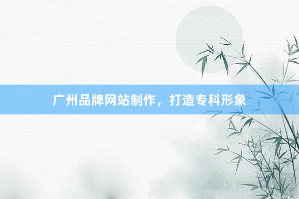 广州品牌网站制作，打造专科形象