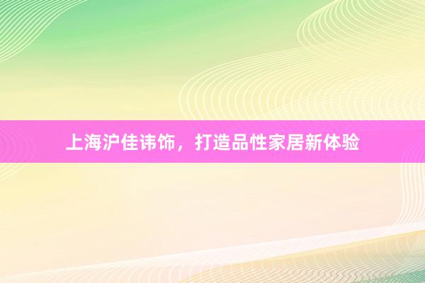 上海沪佳讳饰，打造品性家居新体验