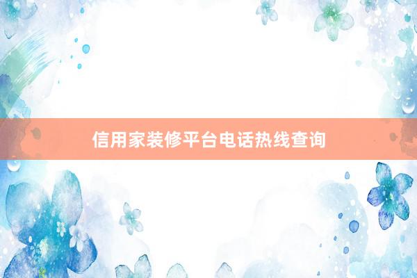 信用家装修平台电话热线查询