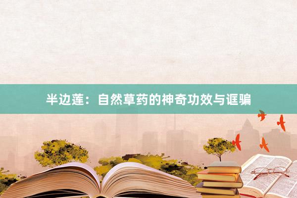 半边莲：自然草药的神奇功效与诓骗