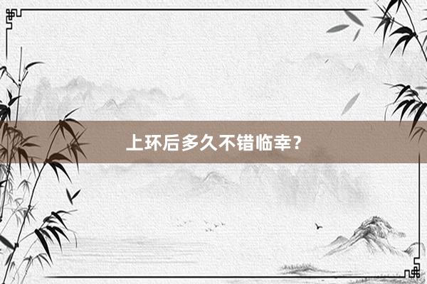 上环后多久不错临幸？