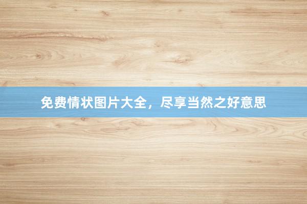免费情状图片大全，尽享当然之好意思