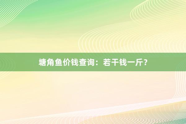 塘角鱼价钱查询：若干钱一斤？