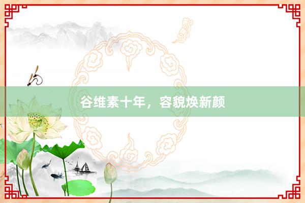 谷维素十年，容貌焕新颜