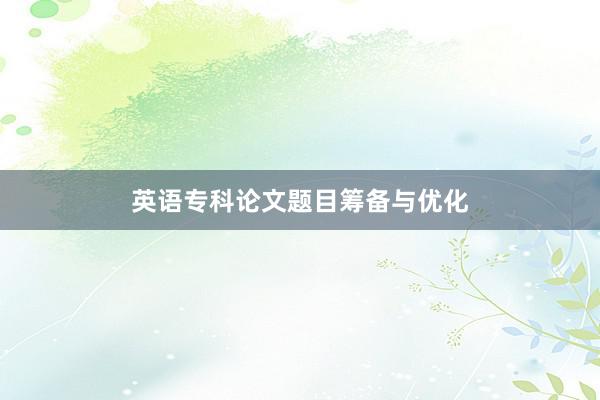 英语专科论文题目筹备与优化