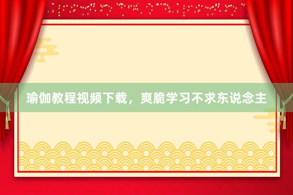 瑜伽教程视频下载，爽脆学习不求东说念主