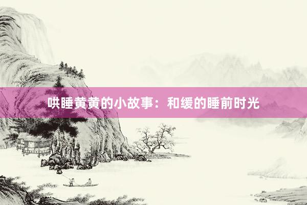 哄睡黄黄的小故事：和缓的睡前时光